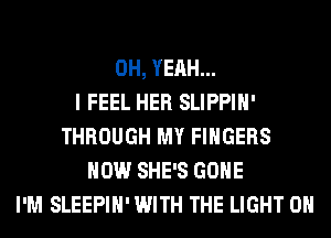 OH, YEAH...

I FEEL HER SLIPPIH'
THROUGH MY FINGERS
HOW SHE'S GONE
I'M SLEEPIH' WITH THE LIGHT 0H