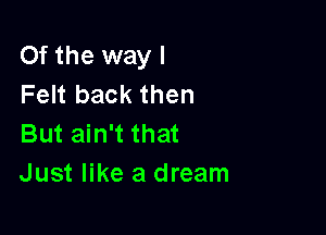 Of the way I
Felt back then

But ain't that
Just like a dream