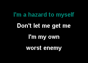 I'm a hazard to myself

Don't let me get me
I'm my own

worst enemy