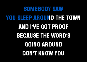 SOMEBODY SAW
YOU SLEEP AROUND THE TOWN
AND I'VE GOT PROOF
BECAUSE THE WORD'S
GOING AROUND
DON'T KNOW YOU
