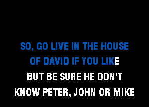 80, GO LIVE IN THE HOUSE
OF DAVID IF YOU LIKE
BUT BE SURE HE DON'T
KNOW PETER, JOHN 0R MIKE