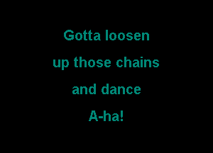 Gotta loosen

up those chains

and dance
A-ha!