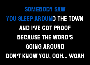 SOMEBODY SAW
YOU SLEEP AROUND THE TOWN
AND I'VE GOT PROOF
BECAUSE THE WORD'S
GOING AROUND
DON'T KNOW YOU, 00H... WOAH