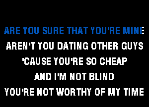 ARE YOU SURE THAT YOU'RE MINE
AREN'T YOU DATING OTHER GUYS
'CAUSE YOU'RE SO CHEAP
AND I'M NOT BLIND
YOU'RE HOT WORTHY OF MY TIME