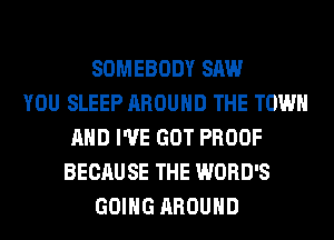 SOMEBODY SAW
YOU SLEEP AROUND THE TOWN
AND I'VE GOT PROOF
BECAUSE THE WORD'S
GOING AROUND