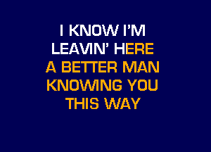 I KNOW I'M
LEAVIN' HERE
A BETTER MAN

KNOWNG YOU
THIS WAY