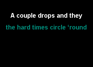 A couple drops and they

the hard times circle Wound