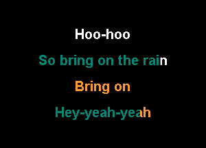 Hoo-hoo
So bring on the rain

Bring on

Hey-yeah-yeah