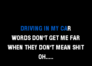 DRIVING IN MY CAR
WORDS DON'T GET ME FAR
WHEN THEY DON'T MEAN SHIT
0H .....