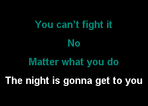 You can,t fight it
No
Matter what you do

The night is gonna get to you