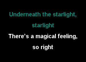 Underneath the starlight,
starlight

There s a magical feeling,

so right