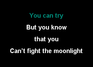 You can try
But you know

that you

Cantt fight the moonlight