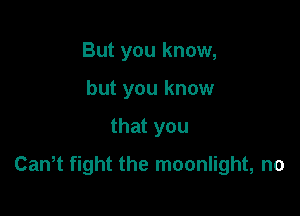 But you know,
but you know

that you

Cantt fight the moonlight, no