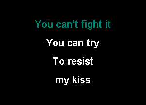 You can't fight it

You can try
To resist

my kiss