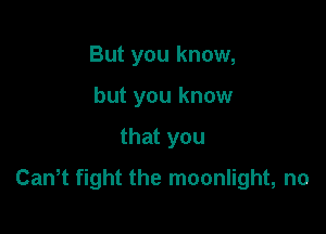 But you know,
but you know

that you

Cantt fight the moonlight, no