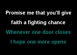 Promise me that you, give
faith a fighting chance
Whenever one door closes

I hope one more opens