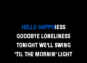 HELLO HAPPINESS
GOODBYE LONELINESS
TONIGHT WE'LL SWING

ITIL THE MDHHIH' LIGHT l