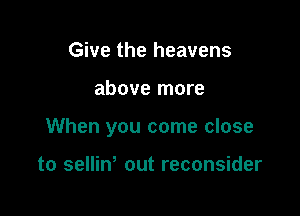 Give the heavens

above more

When you come close

to sellin' out reconsider