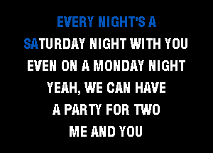 EVERY HIGHT'S A
SATURDAY NIGHT WITH YOU
EVEN ON A MONDAY NIGHT
YEAH, WE CAN HAVE
A PARTY FOR TWO
ME AND YOU