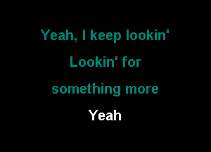 Yeah, I keep lookin'

Lookin' for

something more
Yeah