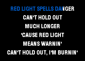 RED LIGHT SPELLS DANGER
CAN'T HOLD OUT
MUCH LONGER
'CAUSE RED LIGHT
MEANS WARHIH'

CAN'T HOLD OUT, I'M BURHIH'