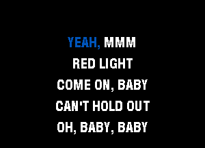 YEAH, MMM
RED LIGHT

COME ON, BABY
CAN'T HOLD OUT
0H, BABY, BABY