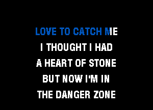 I NEVER WANTED
LOVE TO CATCH ME
I THOUGHTI HAD
A HEART OF STONE
BUT HOW I'M IN

THE DANGER ZONE l
