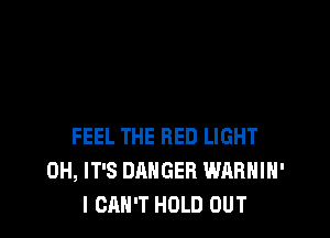 FEEL THE RED LIGHT
0H, IT'S DANGER WARHIH'
I CAN'T HOLD OUT