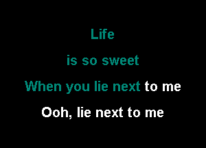 Life

is so sweet

When you lie next to me

Ooh, lie next to me