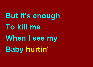 But it's enough
To kill me

When I see my
Baby hurtin'