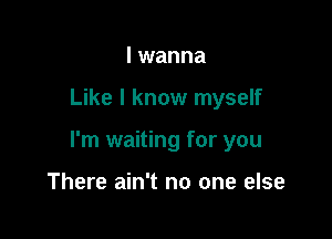 I wanna

Like I know myself

I'm waiting for you

There ain't no one else