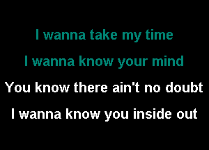 I wanna take my time
I wanna know your mind
You know there ain't no doubt

I wanna know you inside out