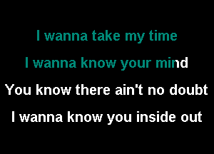 I wanna take my time
I wanna know your mind
You know there ain't no doubt

I wanna know you inside out