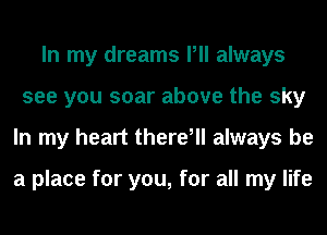 In my dreams Pll always
see you soar above the sky
In my heart there, always be

a place for you, for all my life