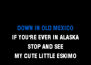 DOWN IN OLD MEXICO
IF YOU'RE EVER I ALASKA
STOP AND SEE
MY CUTE LITTLE ESKIMO