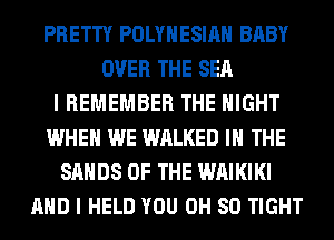 PRETTY POLYNESIA BABY
OVER THE SEA
I REMEMBER THE NIGHT
WHEN WE WALKED IN THE
SANDS OF THE WAIKIKI
AND I HELD YOU 0H 80 TIGHT