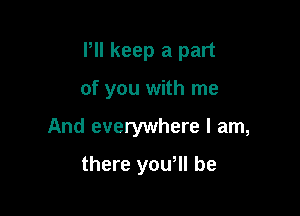 I'll keep a part

of you with me

And everywhere I am,

there yowll be