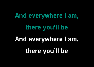 And everywhere I am,

there yowll be
And everywhere I am,
there you, be