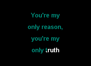 You're my

only reason,
you're my

only truth