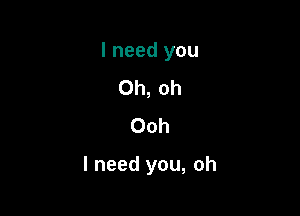 I need you
Oh, oh
Ooh

I need you, oh