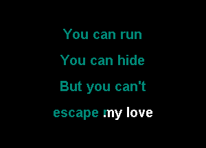You can run

You can hide

But you can't

escape my love