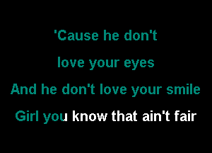 'Cause he don't
love your eyes

And he don't love your smile

Girl you know that ain't fair