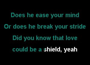 Does he ease your mind
Or does he break your stride
Did you know that love

could be a shield, yeah