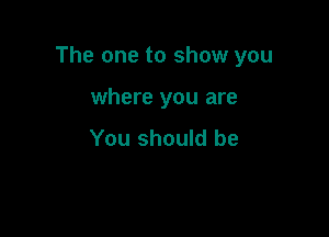 The one to show you

where you are
You should be