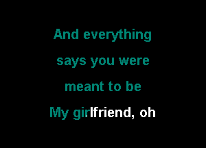 And everything

says you were
meant to be

My girlfriend, oh