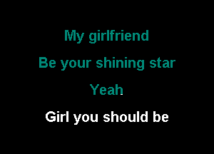 My girlfriend

Be your shining star

Yeah
Girl you should be