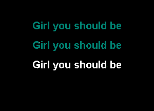 Girl you should be
Girl you should be

Girl you should be