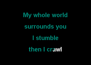 My whole world

surrounds you
I stumble

then I crawl