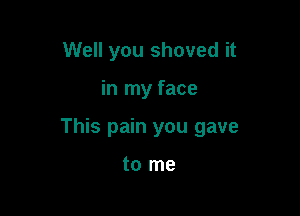 Well you shoved it

in my face

This pain you gave

to me