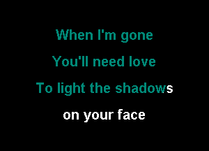 When I'm gone

You'll need love
To light the shadows

on your face